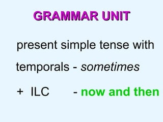 GRAMMAR UNIT present simple tense with temporals -  sometimes  +  ILC  -  now and then 