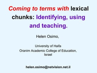 Coming to terms with  lexical chunks:  Identifying, using and teaching . Helen Osimo,  University of Haifa Oranim Academic College of Education, Israel [email_address] 