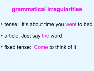 grammatical irregularities tense:  It’s about time you  went  to bed article: Just say  the  word fixed tense:  Come  to think of it  