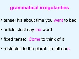 grammatical irregularities tense: It’s about time you  went  to bed article: Just say  the  word fixed tense:  Come  to think of it  restricted to the plural: I’m all ear s 