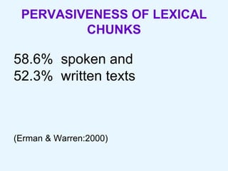 PERVASIVENESS OF LEXICAL CHUNKS 58.6%  spoken and  52.3%  written texts (Erman & Warren:2000) 