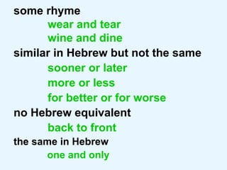 some rhyme wear and tear wine and dine similar in Hebrew but not the same   sooner or later more or less for better or for worse no Hebrew equivalent back to front the same in Hebrew one and only 