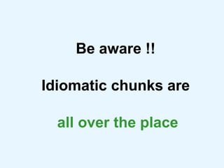 Be aware !!  Idiomatic chunks are  all over the place 