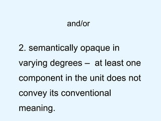 and/or 2. semantically opaque in varying degrees –  at least one component in the unit does not convey its conventional meaning. 