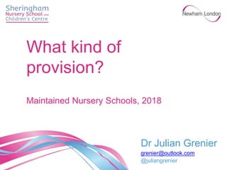 Dr Julian Grenier
grenier@outlook.com
@juliangrenier
What kind of
provision?
Maintained Nursery Schools, 2018
 
