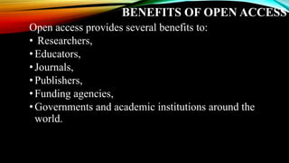 BENEFITS OF OPEN ACCESS
Open access provides several benefits to:
• Researchers,
•Educators,
•Journals,
•Publishers,
•Funding agencies,
•Governments and academic institutions around the
world.
 