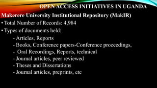 OPEN ACCESS INITIATIVES IN UGANDA
Makerere University Institutional Repository (MakIR)
• Total Number of Records: 4,984
• Types of documents held:
- Articles, Reports
- Books, Conference papers-Conference proceedings,
- Oral Recordings, Reports, technical
- Journal articles, peer reviewed
- Theses and Dissertations
- Journal articles, preprints, etc
 
