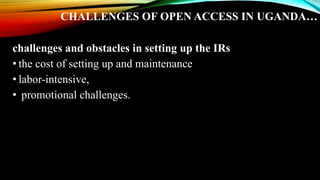 CHALLENGES OF OPEN ACCESS IN UGANDA…
challenges and obstacles in setting up the IRs
• the cost of setting up and maintenance
• labor-intensive,
• promotional challenges.
 