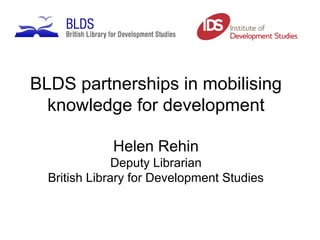 BLDS partnerships in mobilising
knowledge for development
Helen Rehin
Deputy Librarian
British Library for Development Studies
 