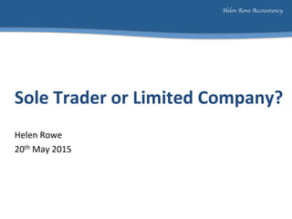 Helen Rowe Accountancy	

	
  
	
  
	
  Sole	
  Trader	
  or	
  Limited	
  Company?	
  
	
  
Helen	
  Rowe	
  
20th	
  May	
  2015	
  
	
  
	
  
 