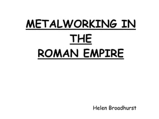 METALWORKING IN
THE
ROMAN EMPIRE
Helen Broadhurst
 