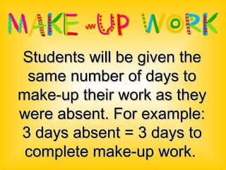 Students will be given the same number of days to make-up their work as they were absent. For example: 3 days absent = 3 days to complete make-up work.   