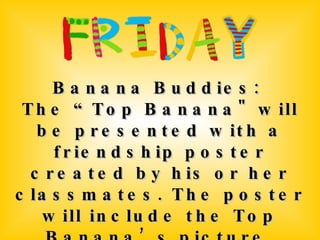 Banana Buddies:  The “Top Banana" will be presented with a friendship poster created by his or her classmates. The poster will include the Top Banana’s picture, surrounded by compliments written by his or her classmates. 