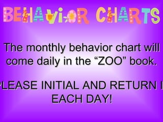 The monthly behavior chart will come daily in the “ZOO” book. PLEASE INITIAL AND RETURN IT EACH DAY! 
