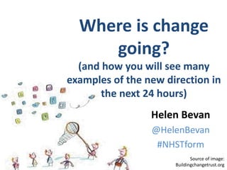 @HelenBevan #NHSelect15
Source of image:
Buildingchangetrust.org
Helen Bevan
@HelenBevan
#NHSTform
Where is change
going?
(and how you will see many
examples of the new direction in
the next 24 hours)
 