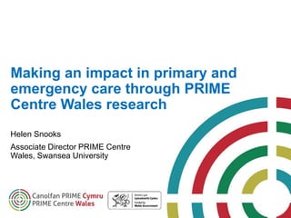 Making an impact in primary and
emergency care through PRIME
Centre Wales research
Helen Snooks
Associate Director PRIME Centre
Wales, Swansea University
 