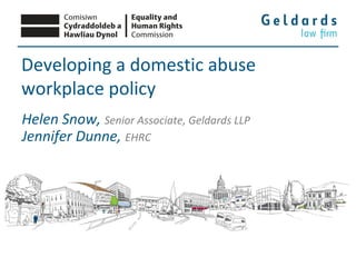 Developing a domestic abuse
workplace policy
Helen Snow, Senior Associate, Geldards LLP
Jennifer Dunne, EHRC
 
