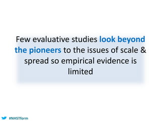 #NHSTform
Few evaluative studies look beyond
the pioneers to the issues of scale &
spread so empirical evidence is
limited
 