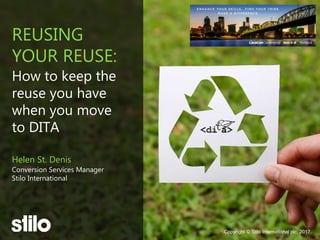Copyright © Stilo International plc, 2017.Copyright © Stilo International plc, 2017.
REUSING
YOUR REUSE:
How to keep the
reuse you have
when you move
to DITA
Helen St. Denis
Conversion Services Manager
Stilo International
 