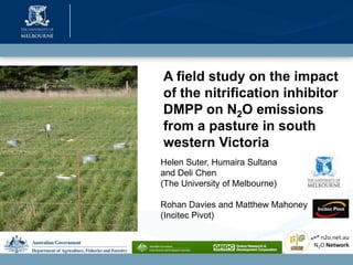 A field study on the impact
of the nitrification inhibitor
DMPP on N2O emissions
from a pasture in south
western Victoria
Helen Suter, Humaira Sultana
and Deli Chen
(The University of Melbourne)

Rohan Davies and Matthew Mahoney
(Incitec Pivot)
 