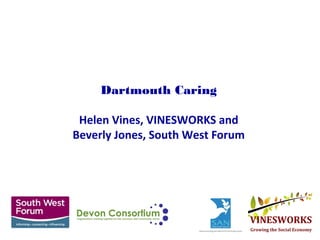 Dartmouth Caring
Helen Vines, VINESWORKS and
Beverly Jones, South West Forum
 