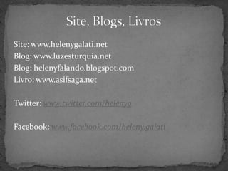 Site: www.helenygalati.netBlog: www.luzesturquia.netBlog: helenyfalando.blogspot.comLivro: www.asifsaga.netTwitter: www.twitter.com/helenygFacebook: www.facebook.com/heleny.galatiSite, Blogs, Livros