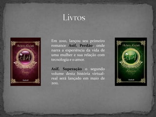 LivrosEm 2010, lançou seu primeiro romance Asif, Perdão, onde narra a experiência da vida de uma mulher e sua relação com tecnologia e o amor.Asif, Superação o segundo volume desta história virtual-real será lançado em maio de 2011.