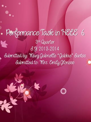Performance Task in HELE 6
3rd Quarter
S.Y. 2013-2014
Submitted by: Mary Gabrielle “Gabbie” Santos
Submitted to: Mrs. Emily Glorioso

 