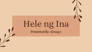 Hele ng Ina
Presented By : Group 1
 