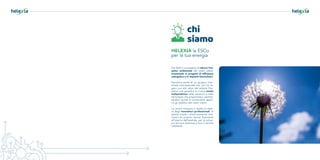 Dal 2010 ci occupiamo di ridurre l’im-
patto ambientale dei nostri clienti,
investendo in progetti di efficienza
energetica e in impianti fotovoltaici.
Facciamo parte di un gruppo indu-
striale internazionale che non ha le-
gami con altri attori del settore. Pos-
siamo così garantire la nostra totale
indipendenza nelle soluzioni e nelle
tecnologie che proponiamo, permet-
tendoci quindi di condividere appie-
no gli obiettivi dei nostri clienti.
La nostra missione è quella di esse-
re degli investitori professionali. In
questo modo i clienti potranno indi-
rizzare le proprie risorse finanziarie
all’interno dell’azienda, per lo svilup-
po del core business e non in attività
collaterali.
chi
siamo
HELEXIA la ESCo
per la tua energia
 