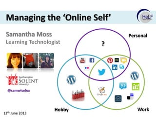 Managing the ‘Online Self’
Samantha Moss

Personal

Learning Technologist

?

@samwisefox

12th June 2013

Hobby

Work

 