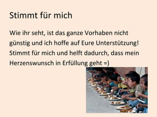 Stimmt für mich Wie ihr seht, ist das ganze Vorhaben nicht günstig und ich hoffe auf Eure Unterstützung! Stimmt für mich und helft dadurch, dass mein  Herzenswunsch in Erfüllung geht =) 