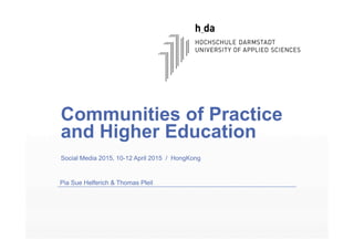 Communities of Practice
and Higher Education
Social Media 2015, 10-12 April 2015 / HongKong
Pia Sue Helferich & Thomas Pleil
 