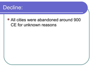 Decline:
All cities were abandoned around 900
CE for unknown reasons
 