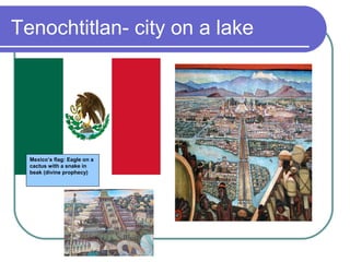 Tenochtitlan- city on a lake
Mexico’s flag: Eagle on a
cactus with a snake in
beak (divine prophecy)
 
