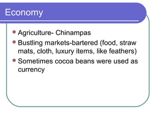 Economy
Agriculture- Chinampas
Bustling markets-bartered (food, straw
mats, cloth, luxury items, like feathers)
Sometimes cocoa beans were used as
currency
 