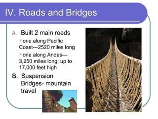 IV. Roads and Bridges
A. Built 2 main roads
one along Pacific
Coast—2520 miles long
one along Andes—
3,250 miles long; up to
17,000 feet high
B. Suspension
Bridges- mountain
travel
 