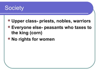 Society
Upper class- priests, nobles, warriors
Everyone else- peasants who taxes to
the king (corn)
No rights for women
 