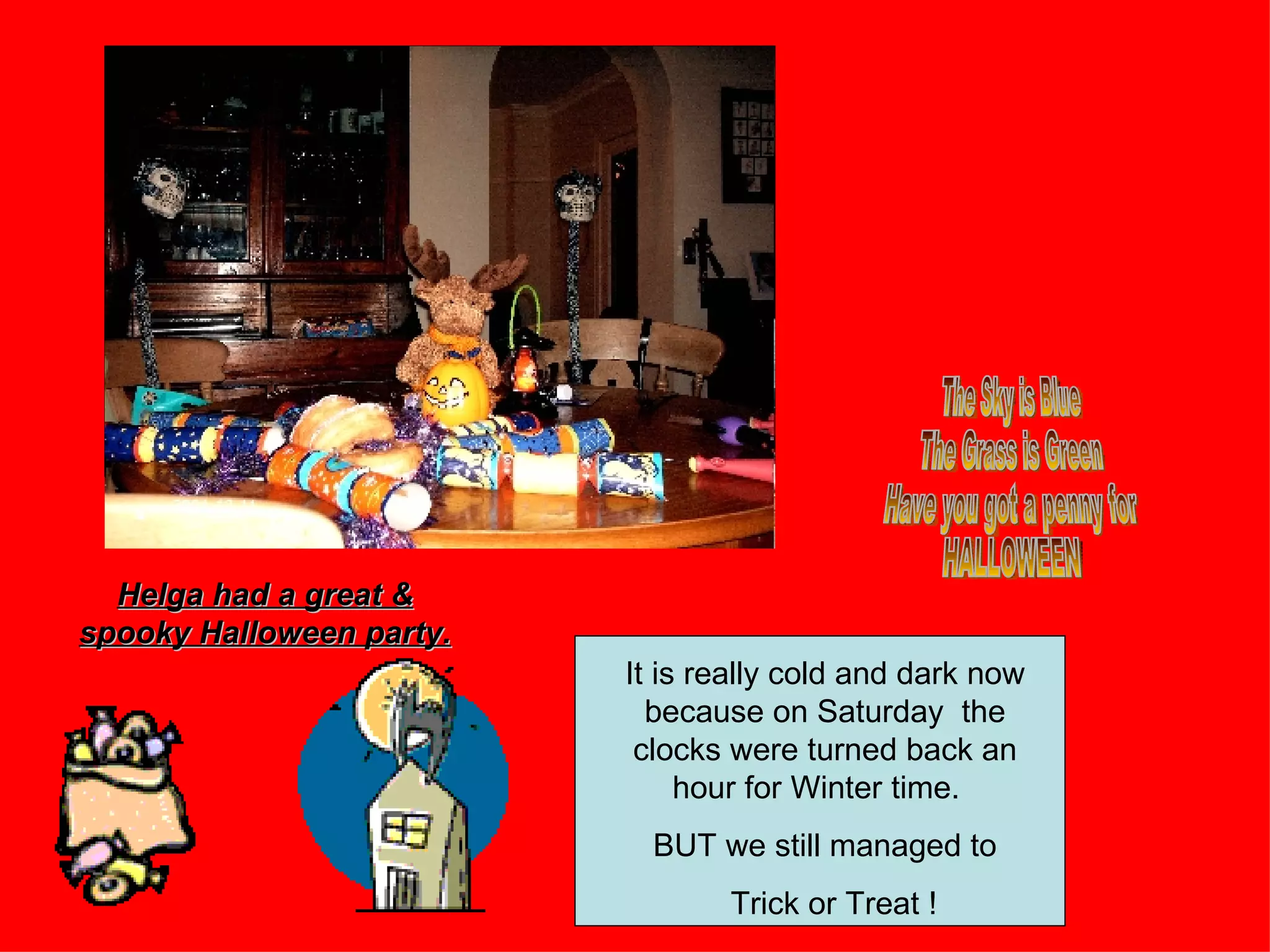 Helga had a great & spooky Halloween party. The Sky is Blue The Grass is Green Have you got a penny for HALLOWEEN It is really cold and dark now because on Saturday the clocks were turned back an hour for Winter time. BUT we still managed to Trick or Treat !