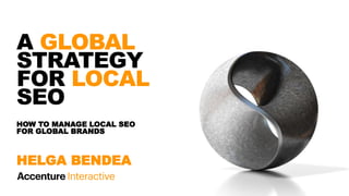 HOW TO MANAGE LOCAL SEO
FOR GLOBAL BRANDS
A GLOBAL
STRATEGY
FOR LOCAL
SEO
HELGA BENDEA
 