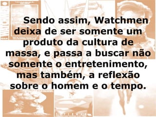Sendo assim, Watchmen
deixa de ser somente um
produto da cultura de
massa, e passa a buscar não
somente o entretenimento,
mas também, a reflexão
sobre o homem e o tempo.
 