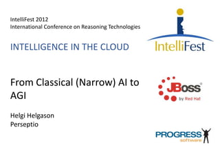 IntelliFest 2012
International Conference on Reasoning Technologies
INTELLIGENCE IN THE CLOUD
From Classical (Narrow) AI to
AGI
Helgi Helgason
Perseptio
 