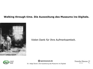 Walking through time. Die Ausweitung des Museums ins Digitale.




                      Vielen Dank für Ihre Aufmerksamkeit.




                Dr. Helge David | Die Ausweitung des Museums ins Digitale
 