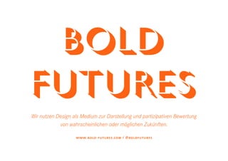 BOLD
FUTURES
Wir nutzen Design als Medium zur Darstellung und partizipativen Bewertung
            von wahrscheinlichen oder möglichen Zukünften.

                   www.bold-futures.com / @boldfutures
 