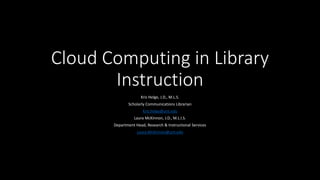 Cloud Computing in Library 
Instruction 
Kris Helge, J.D., M.L.S. 
Scholarly Communications Librarian 
Kris.helge@unt.edu 
Laura McKinnon, J.D., M.L.I.S. 
Department Head, Research & Instructional Services 
Laura.McKinnon@unt.edu 
 