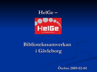 HelGe –  Bibliotekssamverkan  i Gävleborg   Örebro 2009-02-04 