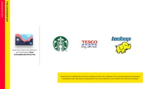 WHAT YOU THINK IS THE PRODUCT 
ISN’T NECESSARILY WHAT 
CUSTOMERS ARE PAYING FOR. 
BANKS DIDN’T UNDERSTAND THAT BOTH STARBUCKS AND TESCO WANTED TO BUY SEAMLESSNESS (NOT BANKING 
INFRASTRUCTURE). IBM DIDN’T UNDERSTAND THAT YAHOO WANTED TO BUY SPEED (NOT SERVER SOFTWARE). 
 