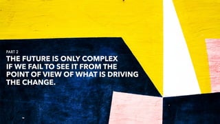 THE FUTURE IS ONLY COMPLEX
IF WE FAIL TO SEE IT FROM THE
POINT OF VIEW OF WHAT IS DRIVING
THE CHANGE.
PART 2
 