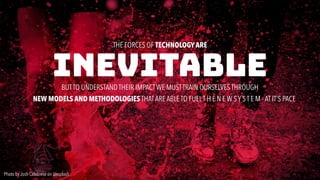 Photo by Josh Calabrese on Unsplash
NEW MODELS AND METHODOLOGIES THATARE ABLE TO FUELT H E N E W S Y S T E M - AT IT’S PACE
THE FORCES OF TECHNOLOGY ARE
INEVITABLEBUTTO UNDERSTAND THEIR IMPACTWE MUSTTRAIN OURSELVES THROUGH
 