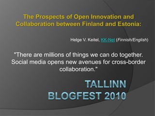 The Prospects of Open Innovation and Collaboration between Finland and Estonia: Helge V. Keitel, KK-Net (Finnish/English)  "There are millions of things we can do together. Social media opens new avenues for cross-border collaboration." TallinnBlogFest 2010 